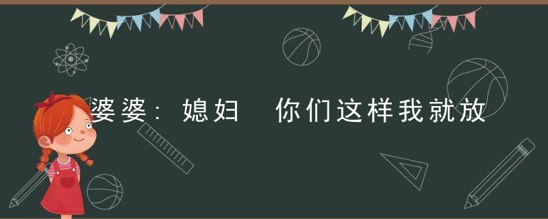 婆婆:媳妇 你们这样我就放心了